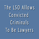 THE LAW SOCIETY OF ONTARIO, LSO, ALLOWS  CONVICTED CRIMINALS TO BE LAWYERS.